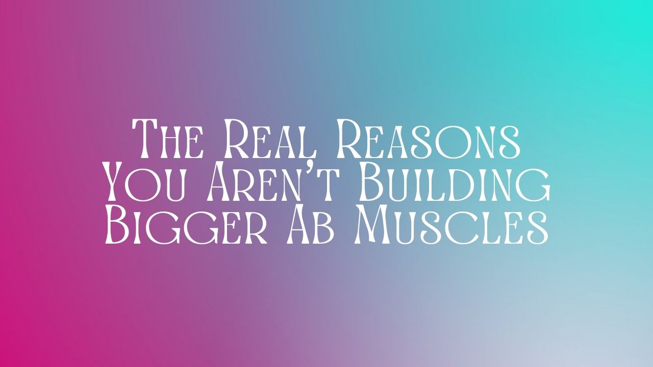 You are currently viewing The Real Reasons You Aren’t Building Bigger Ab Muscles